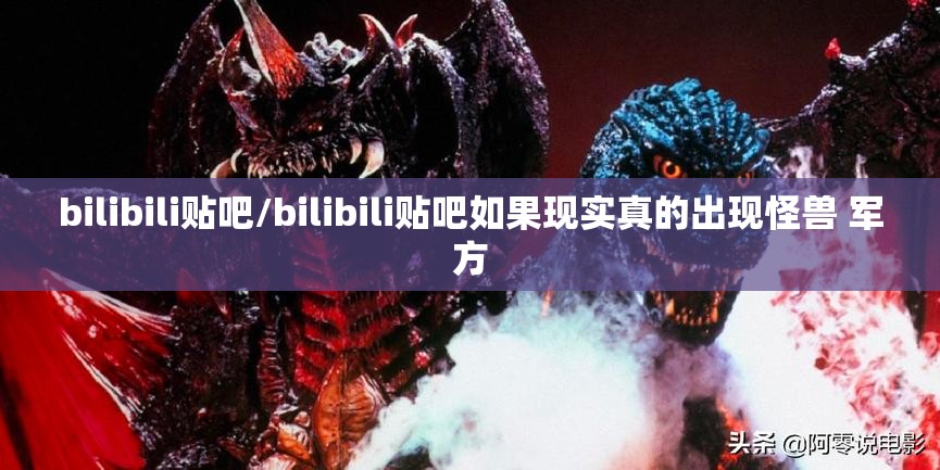 bilibili贴吧/bilibili贴吧如果现实真的出现怪兽 军方