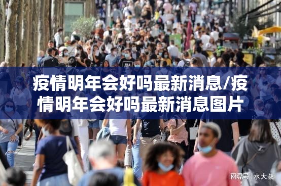 疫情明年会好吗最新消息/疫情明年会好吗最新消息图片
