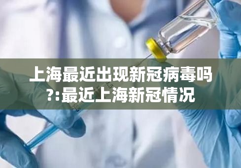 上海最近出现新冠病毒吗?:最近上海新冠情况