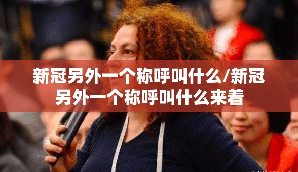 新冠另外一个称呼叫什么/新冠另外一个称呼叫什么来着