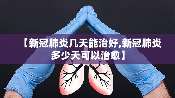 【新冠肺炎几天能治好,新冠肺炎多少天可以治愈】