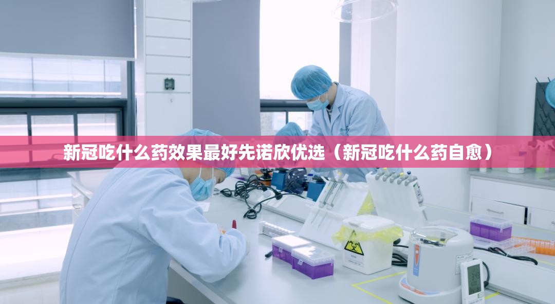 新冠吃什么药效果最好先诺欣优选（新冠吃什么药自愈）