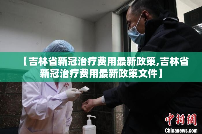 【吉林省新冠治疗费用最新政策,吉林省新冠治疗费用最新政策文件】