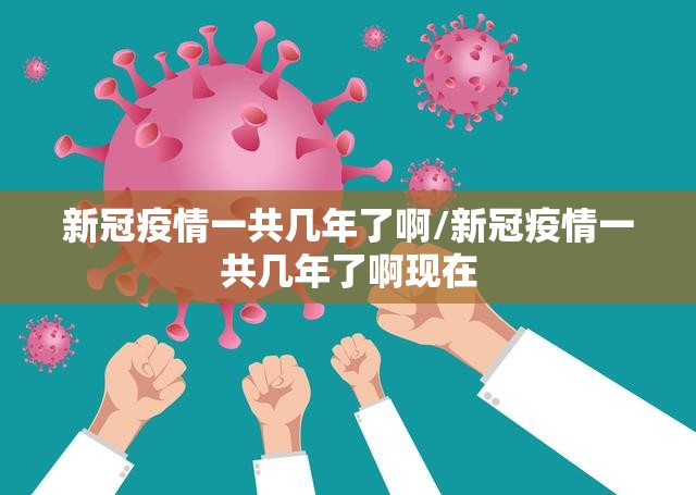 新冠疫情一共几年了啊/新冠疫情一共几年了啊现在