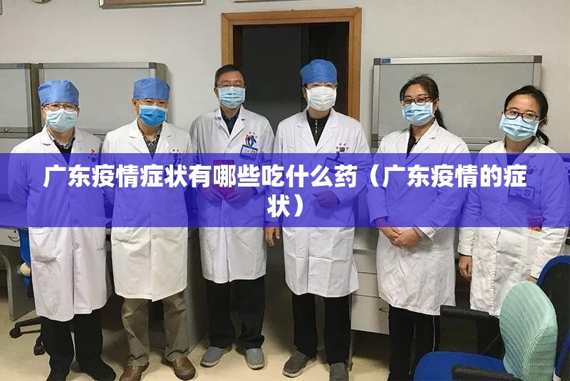 广东疫情症状有哪些吃什么药（广东疫情的症状）