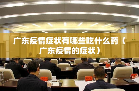 广东疫情症状有哪些吃什么药（广东疫情的症状）