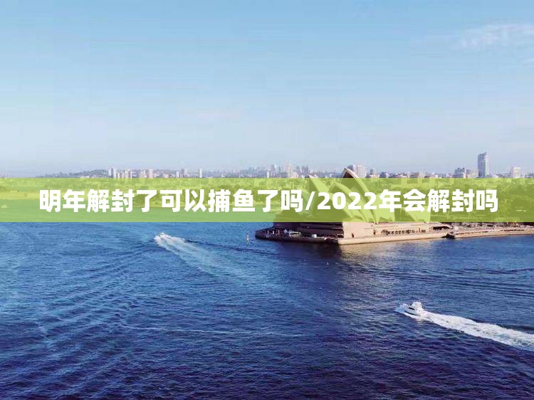 明年解封了可以捕鱼了吗/2022年会解封吗