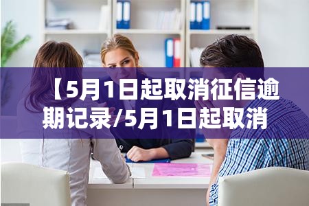 【5月1日起取消征信逾期记录/5月1日起取消征信逾期记录和个人有关系吗】