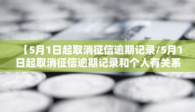 【5月1日起取消征信逾期记录/5月1日起取消征信逾期记录和个人有关系吗】
