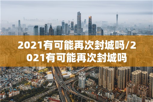 2021有可能再次封城吗/2021有可能再次封城吗