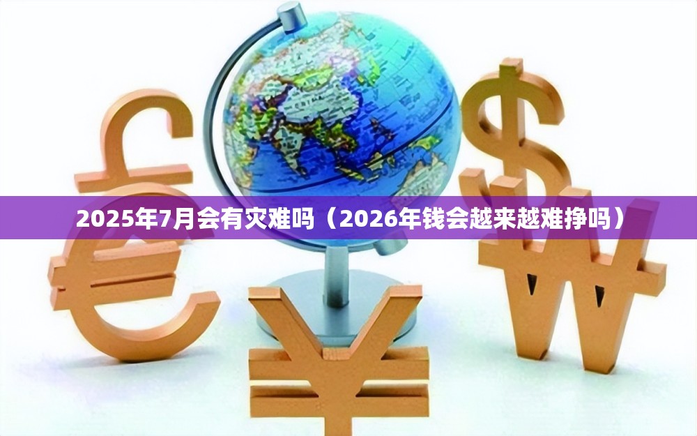 2025年7月会有灾难吗（2026年钱会越来越难挣吗）