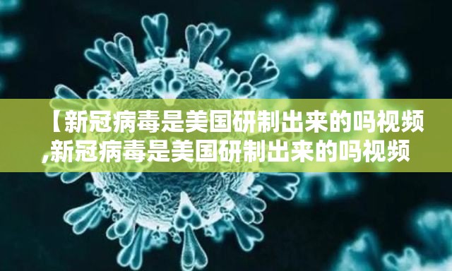 【新冠病毒是美国研制出来的吗视频,新冠病毒是美国研制出来的吗视频讲解】
