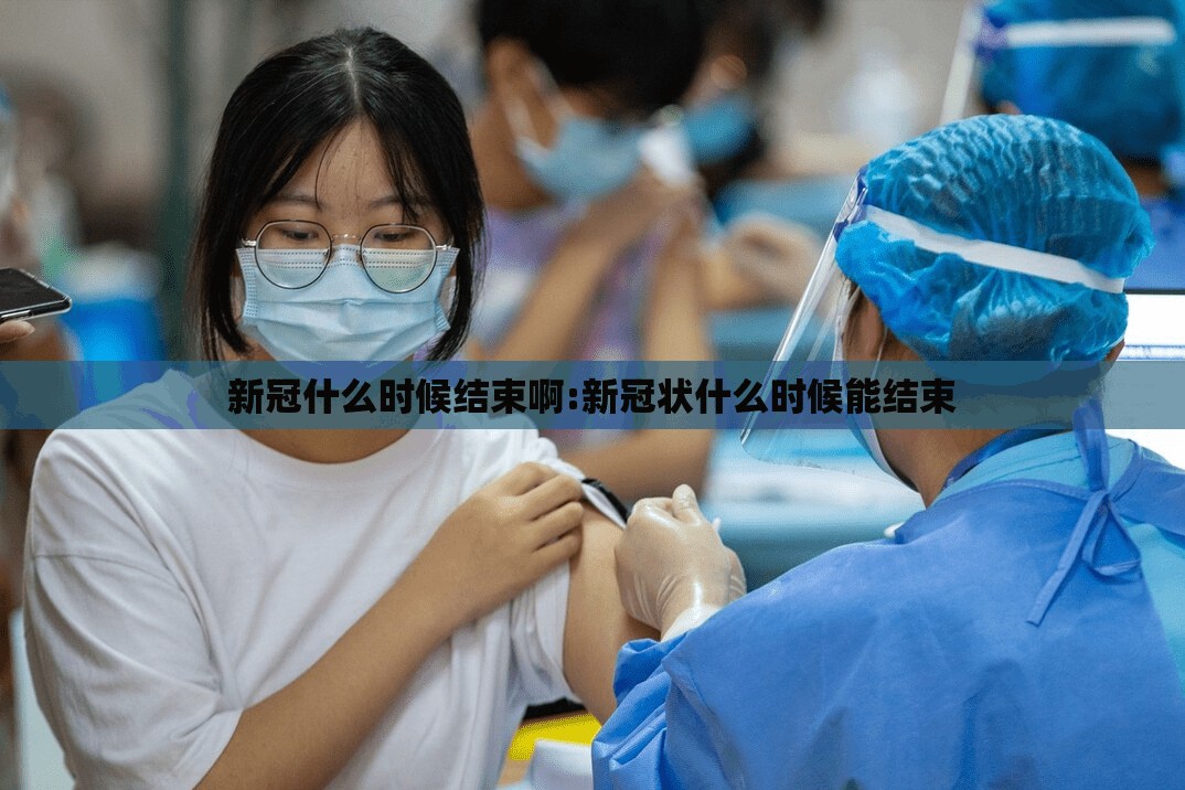 新冠什么时候结束啊:新冠状什么时候能结束