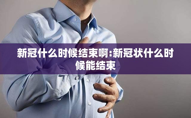 新冠什么时候结束啊:新冠状什么时候能结束