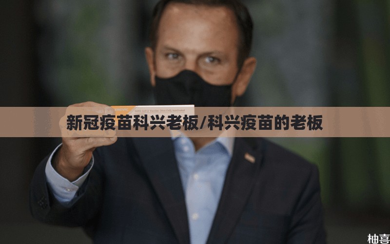 新冠疫苗科兴老板/科兴疫苗的老板