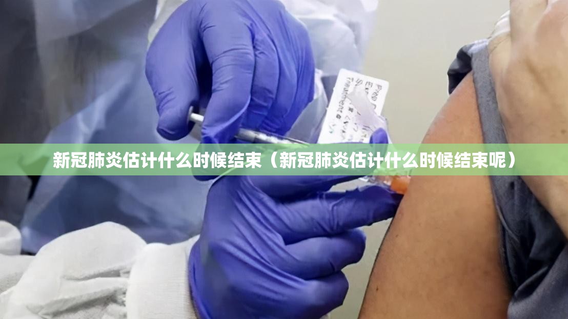 新冠肺炎估计什么时候结束（新冠肺炎估计什么时候结束呢）