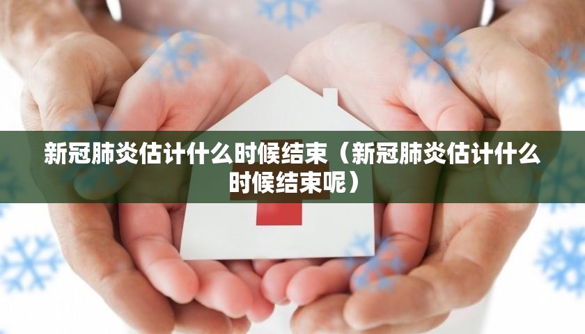 新冠肺炎估计什么时候结束（新冠肺炎估计什么时候结束呢）