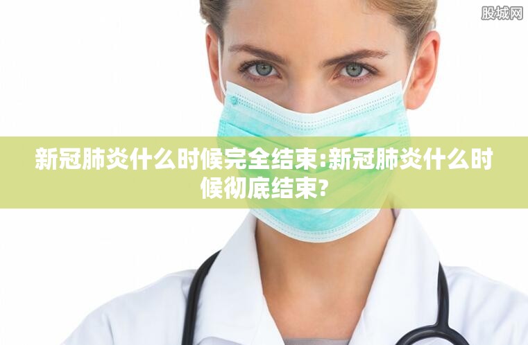 新冠肺炎什么时候完全结束:新冠肺炎什么时候彻底结束?