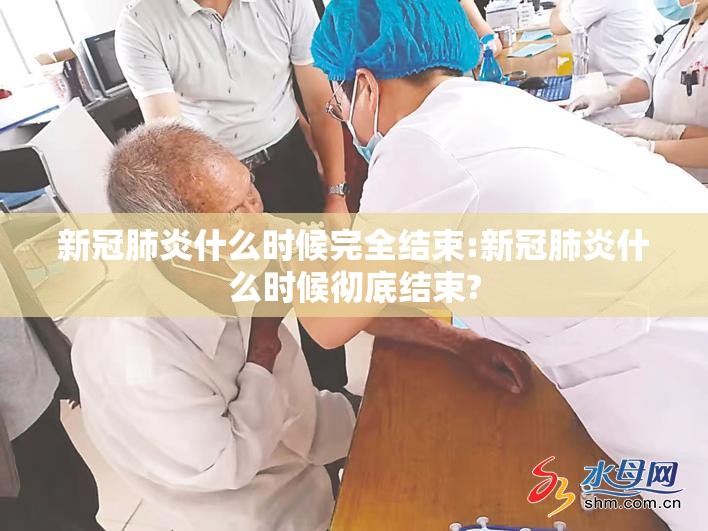 新冠肺炎什么时候完全结束:新冠肺炎什么时候彻底结束?