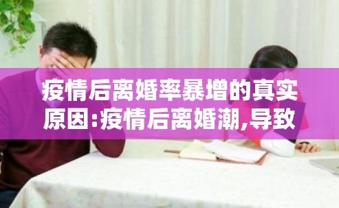 疫情后离婚率暴增的真实原因:疫情后离婚潮,导致离婚的不是出轨暴力,而是日常唠叨