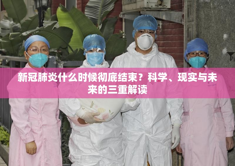 新冠肺炎什么时候彻底结束？科学、现实与未来的三重解读