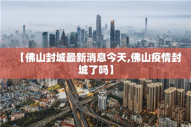【佛山封城最新消息今天,佛山疫情封城了吗】
