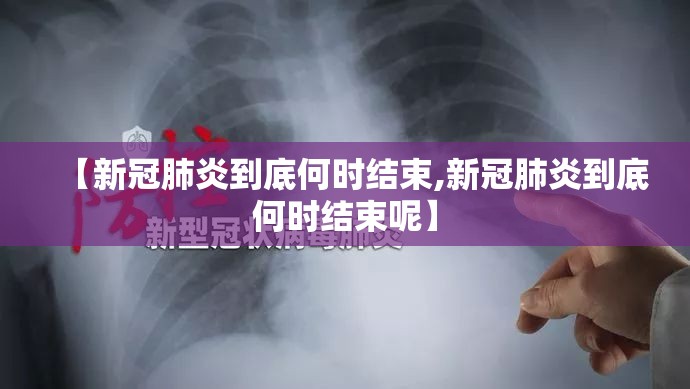 【新冠肺炎到底何时结束,新冠肺炎到底何时结束呢】