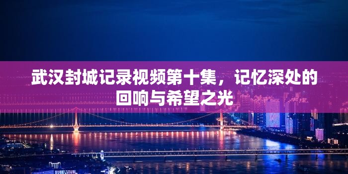 武汉封城记录视频第十集，记忆深处的回响与希望之光