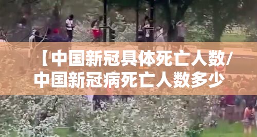 【中国新冠具体死亡人数/中国新冠病死亡人数多少】