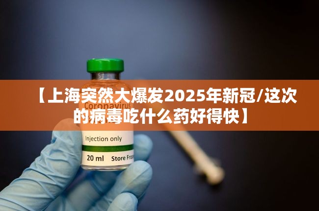 【上海突然大爆发2025年新冠/这次的病毒吃什么药好得快】