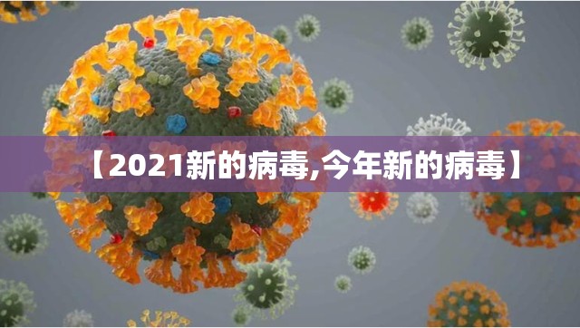【2021新的病毒,今年新的病毒】