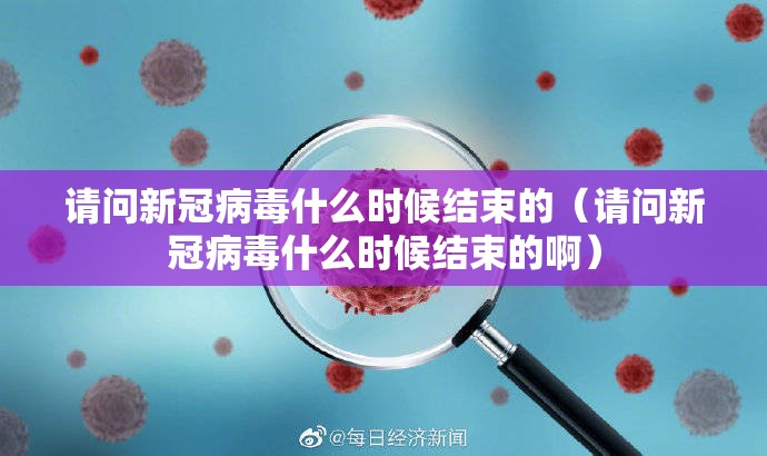 请问新冠病毒什么时候结束的（请问新冠病毒什么时候结束的啊）