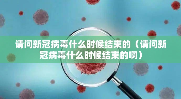 请问新冠病毒什么时候结束的（请问新冠病毒什么时候结束的啊）