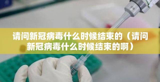 请问新冠病毒什么时候结束的（请问新冠病毒什么时候结束的啊）