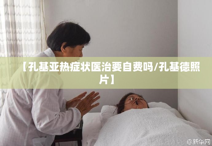【孔基亚热症状医治要自费吗/孔基德照片】
