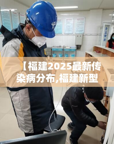 【福建2025最新传染病分布,福建新型传染病2020】