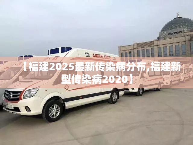 【福建2025最新传染病分布,福建新型传染病2020】