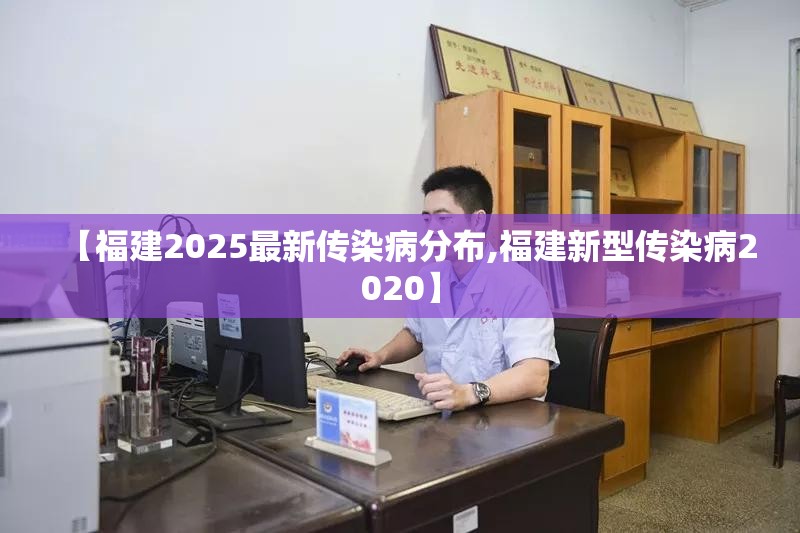【福建2025最新传染病分布,福建新型传染病2020】