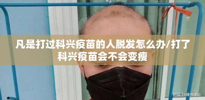 凡是打过科兴疫苗的人脱发怎么办/打了科兴疫苗会不会变瘦