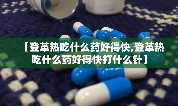 【登革热吃什么药好得快,登革热吃什么药好得快打什么针】