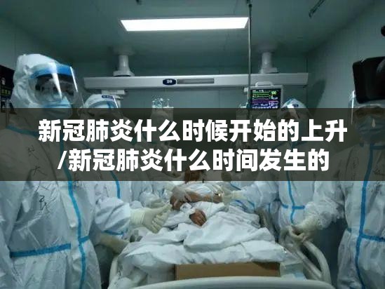 新冠肺炎什么时候开始的上升/新冠肺炎什么时间发生的
