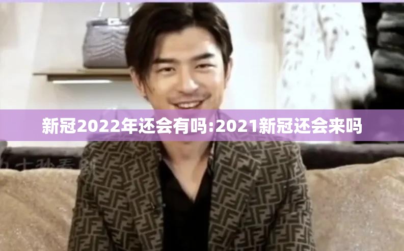 新冠2022年还会有吗:2021新冠还会来吗