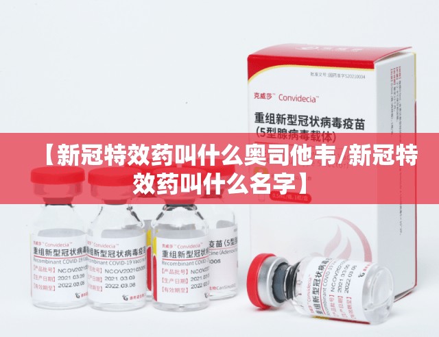 【新冠特效药叫什么奥司他韦/新冠特效药叫什么名字】