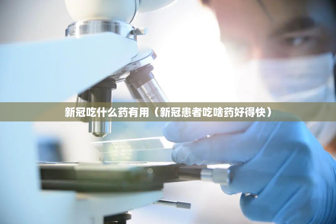 新冠吃什么药有用（新冠患者吃啥药好得快）