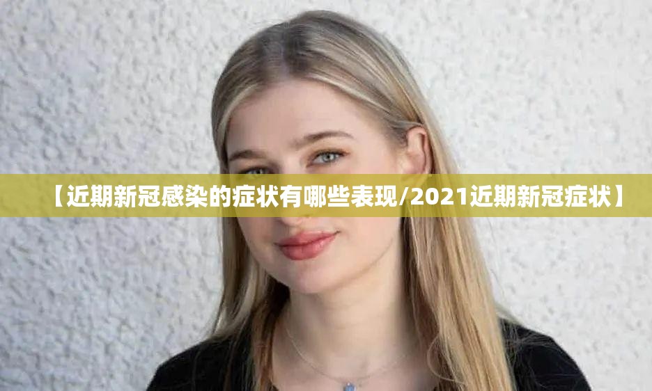 【近期新冠感染的症状有哪些表现/2021近期新冠症状】