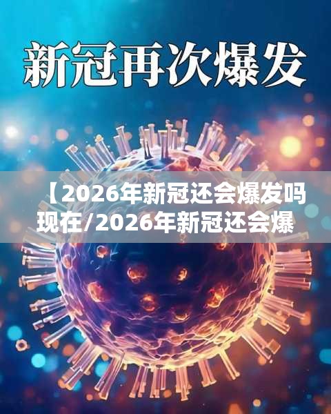 【2026年新冠还会爆发吗现在/2026年新冠还会爆发吗现在怎么样】