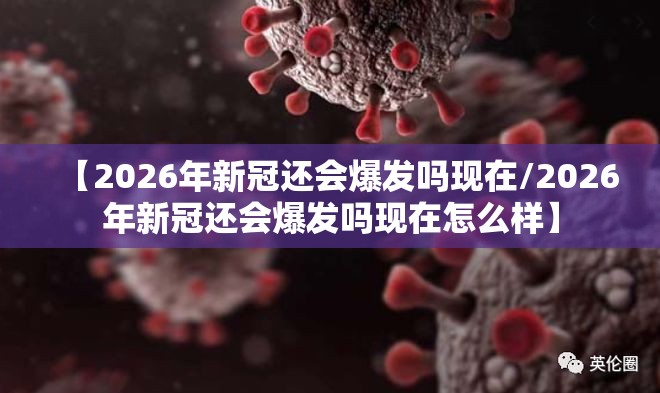 【2026年新冠还会爆发吗现在/2026年新冠还会爆发吗现在怎么样】