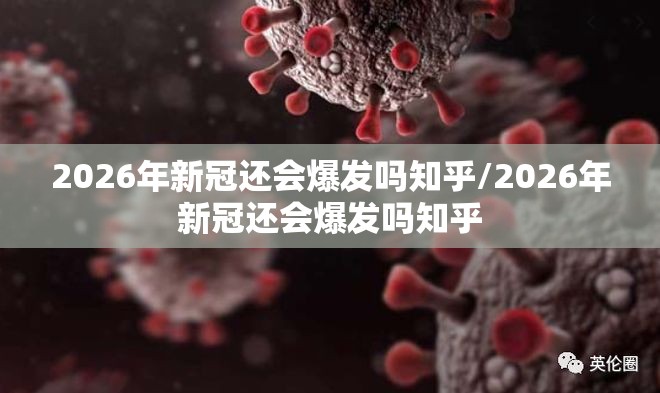2026年新冠还会爆发吗知乎/2026年新冠还会爆发吗知乎