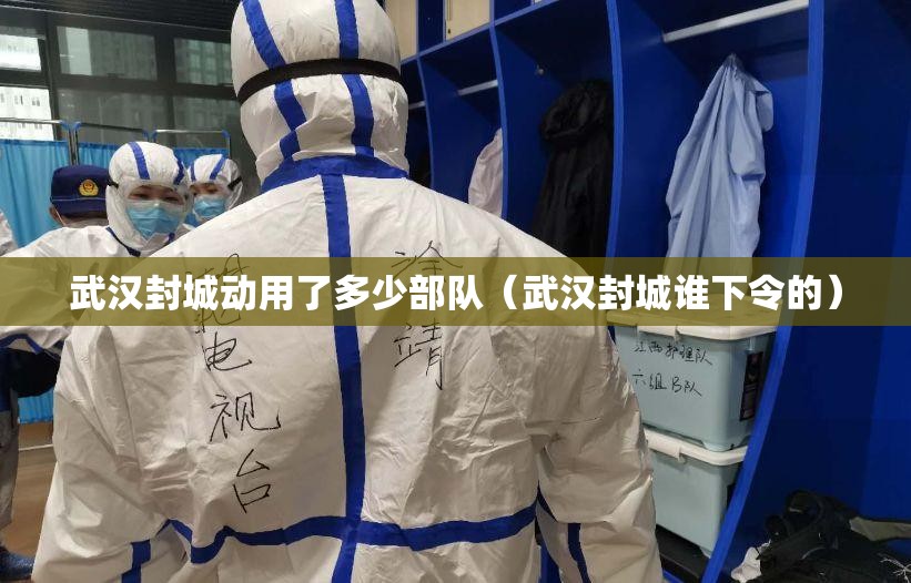 武汉封城动用了多少部队（武汉封城谁下令的）