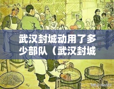 武汉封城动用了多少部队（武汉封城谁下令的）